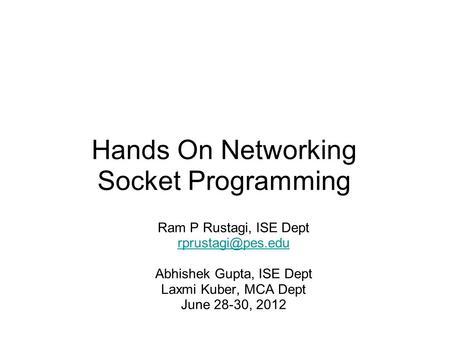 Hands On Networking Socket Programming Ram P Rustagi, ISE Dept Abhishek Gupta, ISE Dept Laxmi Kuber, MCA Dept June 28-30, 2012.