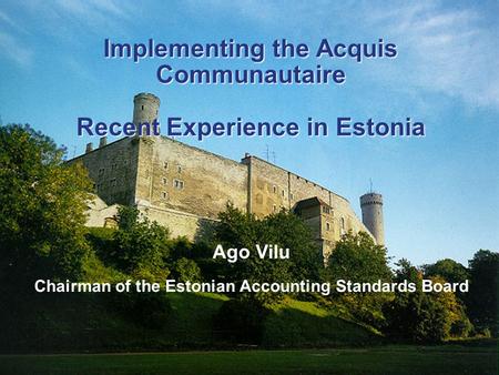 Implementing the Acquis Communautaire Recent Experience in Estonia Ago Vilu Chairman of the Estonian Accounting Standards Board Implementing the Acquis.