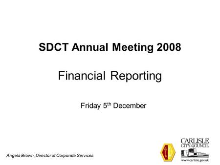 Angela Brown, Director of Corporate Services SDCT Annual Meeting 2008 Financial Reporting Friday 5 th December.