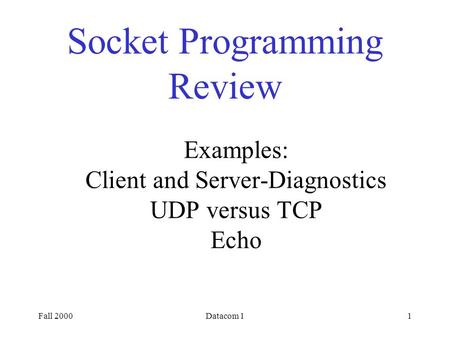 Fall 2000Datacom 11 Socket Programming Review Examples: Client and Server-Diagnostics UDP versus TCP Echo.