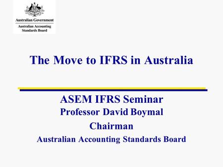 The Move to IFRS in Australia ASEM IFRS Seminar Professor David Boymal Chairman Australian Accounting Standards Board.