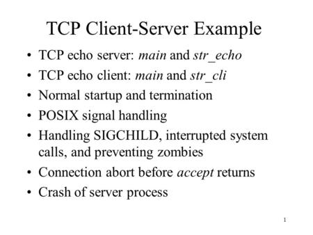 1 TCP Client-Server Example TCP echo server: main and str_echo TCP echo client: main and str_cli Normal startup and termination POSIX signal handling Handling.