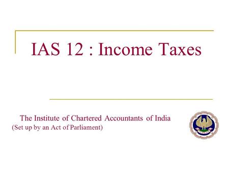 IAS 12 : Income Taxes The Institute of Chartered Accountants of India		 (Set up by an Act of Parliament)
