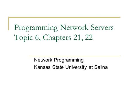 Programming Network Servers Topic 6, Chapters 21, 22 Network Programming Kansas State University at Salina.