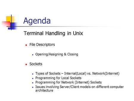 Agenda  Terminal Handling in Unix File Descriptors Opening/Assigning & Closing Sockets Types of Sockets – Internal(Local) vs. Network(Internet) Programming.