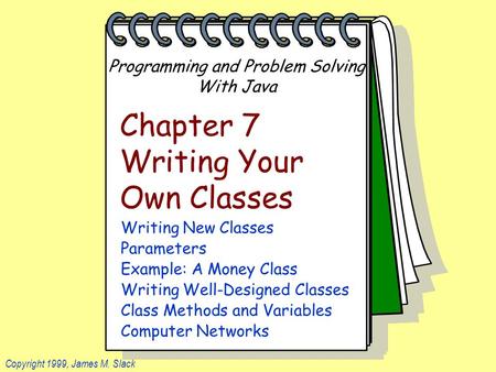 Programming and Problem Solving With Java Copyright 1999, James M. Slack Chapter 7 Writing Your Own Classes Writing New Classes Parameters Example: A Money.