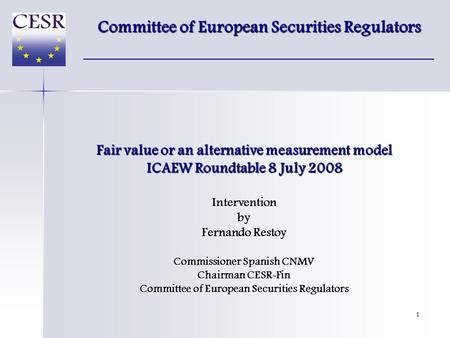 1 Fair value or an alternative measurement model ICAEW Roundtable 8 July 2008 Interventionby Fernando Restoy Commissioner Spanish CNMV Chairman CESR-Fin.