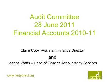 Www.hertsdirect.org Audit Committee 28 June 2011 Financial Accounts 2010-11 Claire Cook -Assistant Finance Director and Joanne Watts – Head of Finance.