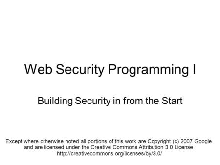 Web Security Programming I Building Security in from the Start Except where otherwise noted all portions of this work are Copyright (c) 2007 Google and.