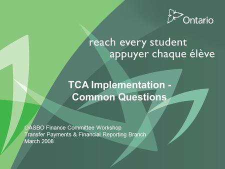 0 PUT TITLE HERE TCA Implementation - Common Questions OASBO Finance Committee Workshop Transfer Payments & Financial Reporting Branch March 2008.