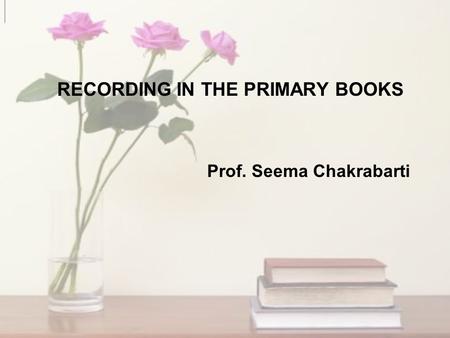 RECORDING IN THE PRIMARY BOOKS Prof. Seema Chakrabarti.
