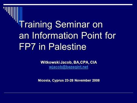 Training Seminar on an Information Point for FP7 in Palestine Witkowski Jacob, BA,CPA, CIA Nicosia, Cyprus 23-28 November 2008.
