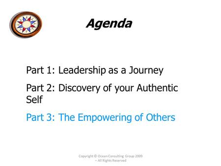 Copyright © Ocean Consulting Group 2009 – All Rights Reserved Agenda Part 1: Leadership as a Journey Part 2: Discovery of your Authentic Self Part 3: The.