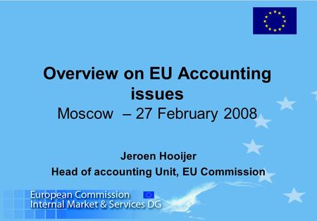 Overview on EU Accounting issues Moscow – 27 February 2008 Jeroen Hooijer Head of accounting Unit, EU Commission.