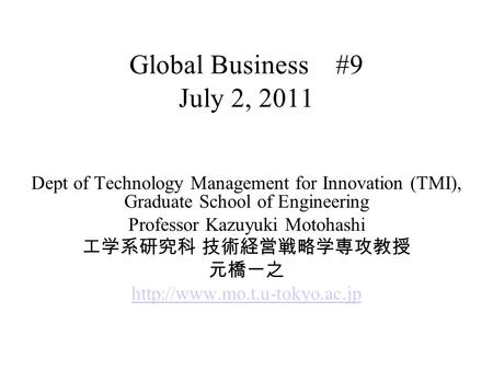 Global Business #9 July 2, 2011 Dept of Technology Management for Innovation (TMI), Graduate School of Engineering Professor Kazuyuki Motohashi 工学系研究科.