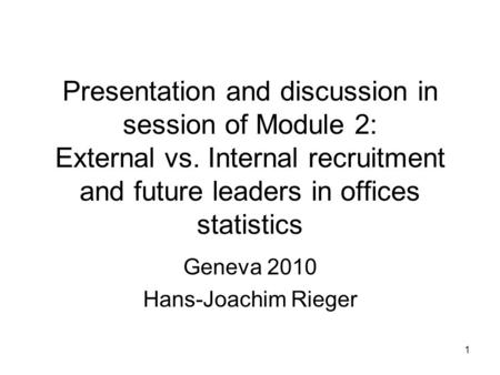 1 Presentation and discussion in session of Module 2: External vs. Internal recruitment and future leaders in offices statistics Geneva 2010 Hans-Joachim.
