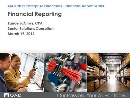 Financial Reporting Lance LaCross, CPA Senior Solutions Consultant March 19, 2012 QAD 2012 Enterprise Financials – Financial Report Writer.