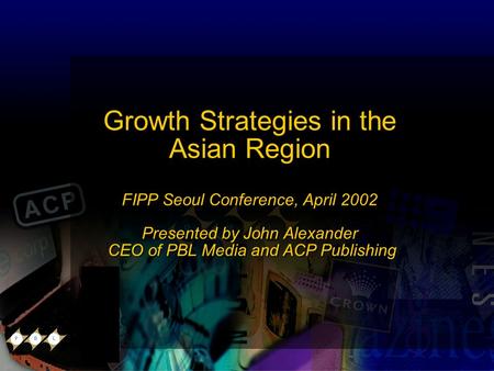Growth Strategies in the Asian Region FIPP Seoul Conference, April 2002 Presented by John Alexander CEO of PBL Media and ACP Publishing Growth Strategies.