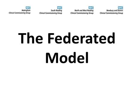 The Federated Model. Myth busting The 4 CCGs have chosen to work together in a federated model The Federation does not exist as a separate body The CCGs.