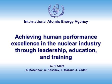 International Atomic Energy Agency Achieving human performance excellence in the nuclear industry through leadership, education, and training C. R. Clark.