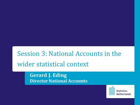 Gerard J. Eding Director National Accounts Session 3: National Accounts in the wider statistical context.