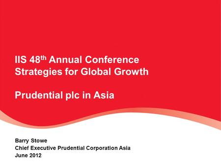 IIS 48 th Annual Conference Strategies for Global Growth Prudential plc in Asia Barry Stowe Chief Executive Prudential Corporation Asia June 2012.