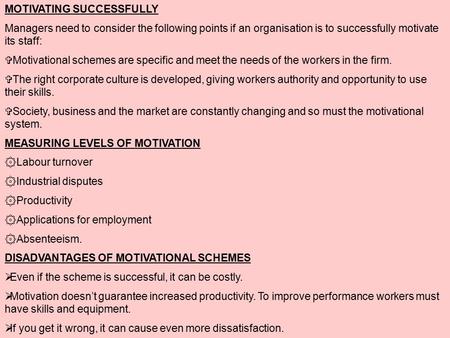 MOTIVATING SUCCESSFULLY Managers need to consider the following points if an organisation is to successfully motivate its staff:  Motivational schemes.