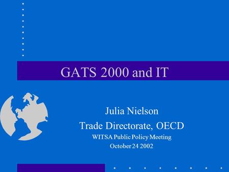 GATS 2000 and IT Julia Nielson Trade Directorate, OECD WITSA Public Policy Meeting October 24 2002.