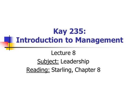 Kay 235: Introduction to Management Lecture 8 Subject: Leadership Reading: Starling, Chapter 8.