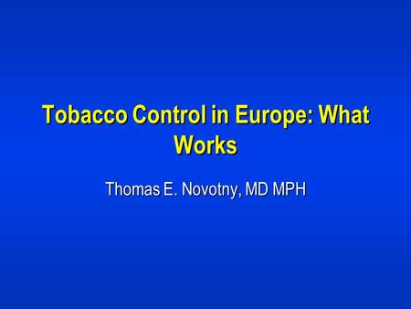 Tobacco Control in Europe: What Works Thomas E. Novotny, MD MPH.