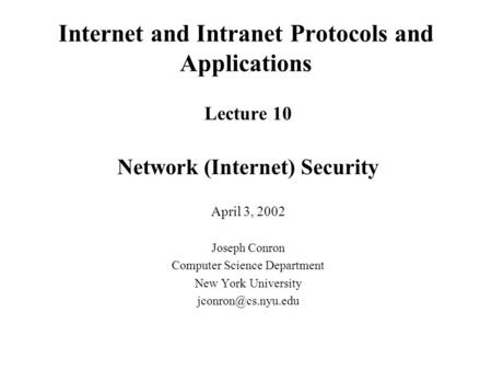 Internet and Intranet Protocols and Applications Lecture 10 Network (Internet) Security April 3, 2002 Joseph Conron Computer Science Department New York.