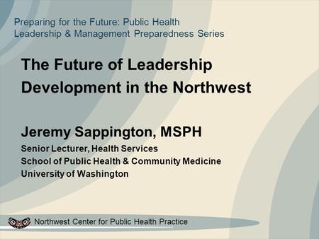 Northwest Center for Public Health Practice Preparing for the Future: Public Health Leadership & Management Preparedness Series The Future of Leadership.