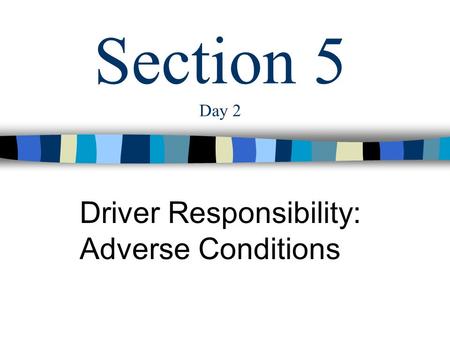Section 5 Day 2 Driver Responsibility: Adverse Conditions.