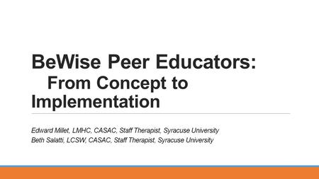 BeWise Peer Educators: From Concept to Implementation Edward Millet, LMHC, CASAC, Staff Therapist, Syracuse University Beth Salatti, LCSW, CASAC, Staff.