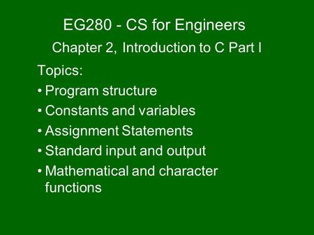 EG280 - CS for Engineers Chapter 2, Introduction to C Part I Topics: Program structure Constants and variables Assignment Statements Standard input and.