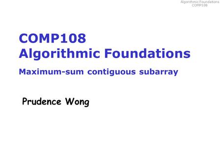 Algorithmic Foundations COMP108 COMP108 Algorithmic Foundations Maximum-sum contiguous subarray Prudence Wong.
