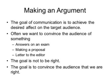 Making an Argument The goal of communication is to achieve the desired affect on the target audience. Often we want to convince the audience of something.