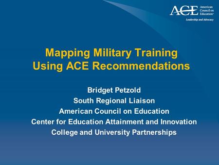 Mapping Military Training Using ACE Recommendations Bridget Petzold South Regional Liaison American Council on Education Center for Education Attainment.