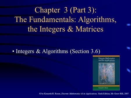 © by Kenneth H. Rosen, Discrete Mathematics & its Applications, Sixth Edition, Mc Graw-Hill, 2007 Chapter 3 (Part 3): The Fundamentals: Algorithms, the.
