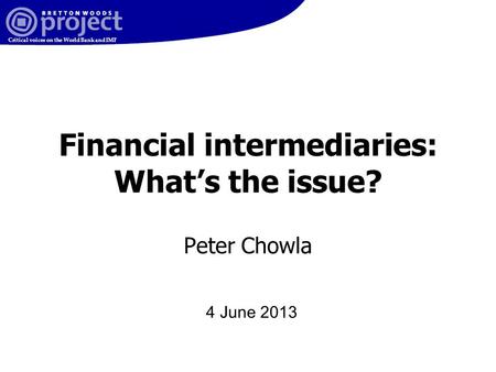 Critical voices on the World Bank and IMF Financial intermediaries: What’s the issue? Peter Chowla 4 June 2013.