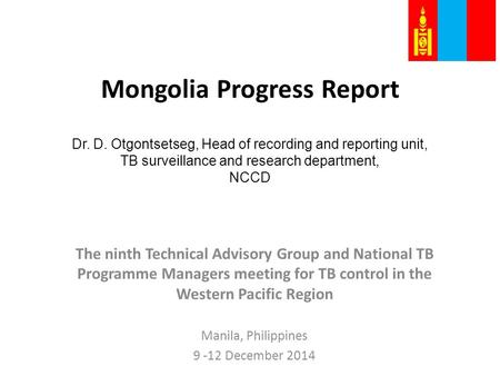 Mongolia Progress Report Dr. D. Otgontsetseg, Head of recording and reporting unit, TB surveillance and research department, NCCD The ninth Technical Advisory.