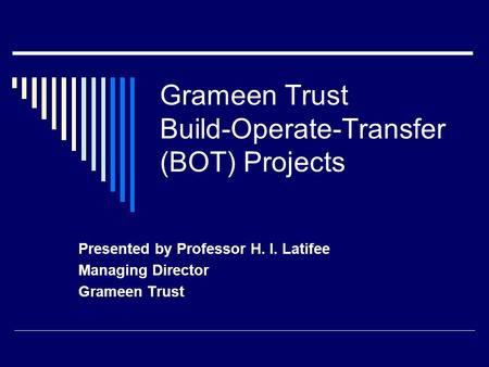 Grameen Trust Build-Operate-Transfer (BOT) Projects Presented by Professor H. I. Latifee Managing Director Grameen Trust.