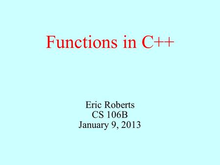 Functions in C++ Eric Roberts CS 106B January 9, 2013.