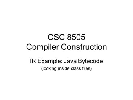 CSC 8505 Compiler Construction IR Example: Java Bytecode (looking inside class files)