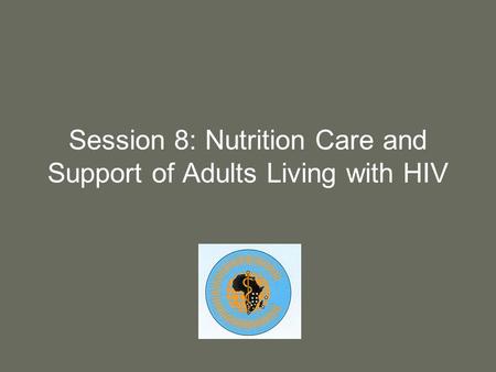 Session 8: Nutrition Care and Support of Adults Living with HIV.