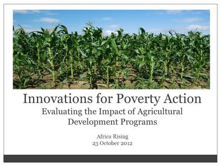Innovations for Poverty Action Evaluating the Impact of Agricultural Development Programs Africa Rising 23 October 2012.