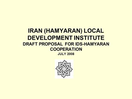 IRAN (HAMYARAN) LOCAL DEVELOPMENT INSTITUTE DRAFT PROPOSAL FOR IDS-HAMYARAN COOPERATION JULY 2008.