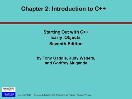 Copyright © 2011 Pearson Education, Inc. Publishing as Pearson Addison-Wesley Chapter 2: Introduction to C++ Starting Out with C++ Early Objects Seventh.