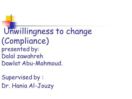 Unwillingness to change (Compliance) presented by: Dalal zawahreh Dawlat Abu-Mahmoud. Supervised by : Dr. Hania Al-Jouzy.