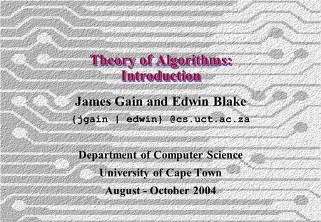 Theory of Algorithms: Introduction James Gain and Edwin Blake {jgain | Department of Computer Science University of Cape Town August.